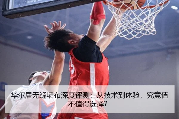 华尔居无缝墙布深度评测：从技术到体验，究竟值不值得选择？（milansports）