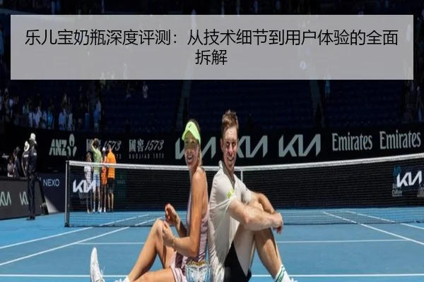 乐儿宝奶瓶深度评测：从技术细节到用户体验的全面拆解（milansports）