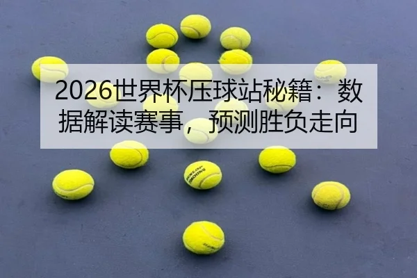 2026世界杯压球站秘籍：数据解读赛事，预测胜负走向