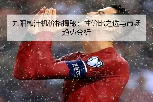 九阳榨汁机价格揭秘：性价比之选与市场趋势分析